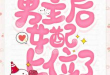 《踹掉男主后，女配上位了》 百度云txt小说下载全文阅读章洄楚瑾作者怂怂的小包-红橙子小说网